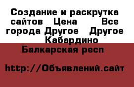 Создание и раскрутка сайтов › Цена ­ 1 - Все города Другое » Другое   . Кабардино-Балкарская респ.